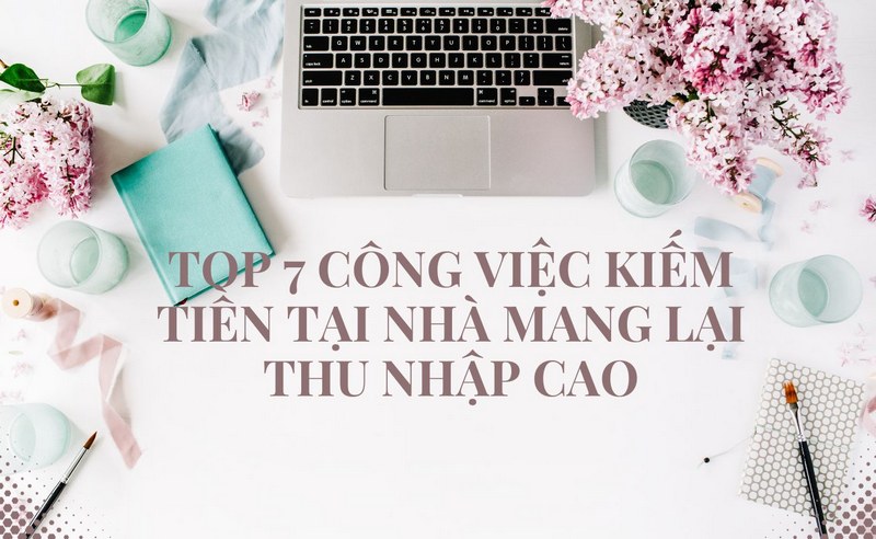 Top 7 Công Việc Kiếm Tiền Tại Nhà Mang Lại Thu Nhập Cao